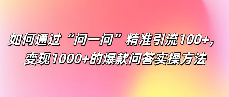 如何通过“问一问”精准引流100+， 变现1000+的爆款问答实操方法-观棋网创