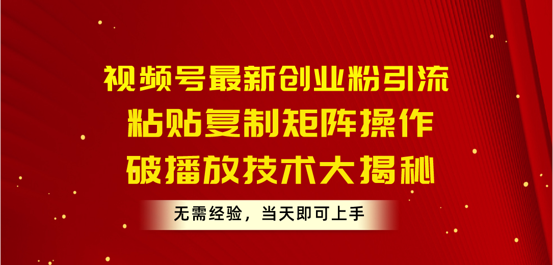 视频号最新创业粉引流，粘贴复制矩阵操作，破播放技术大揭秘，无需经验…-观棋网创
