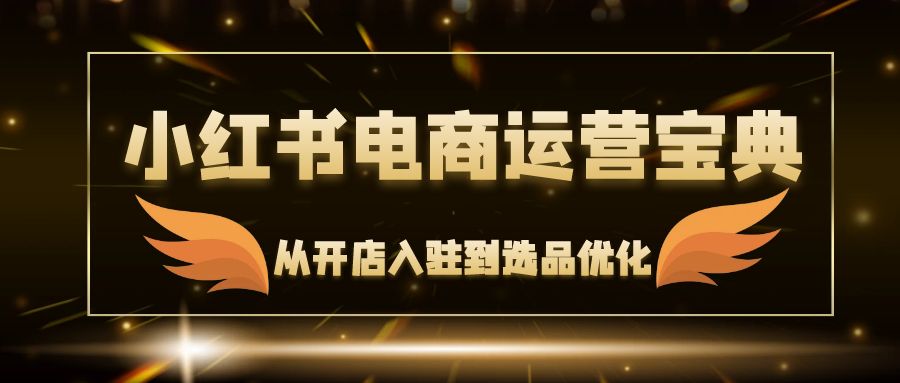 小红书电商运营宝典：从开店入驻到选品优化，一站式解决你的电商难题-观棋网创