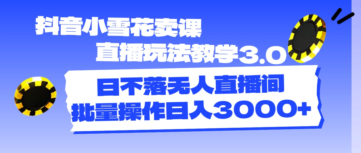 抖音小雪花卖课直播玩法教学3.0，日不落无人直播间，批量操作日入3000+-观棋网创