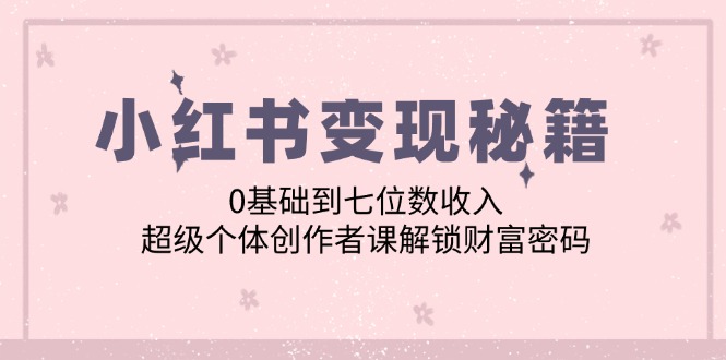 小红书变现秘籍：0基础到七位数收入，超级个体创作者课解锁财富密码-观棋网创