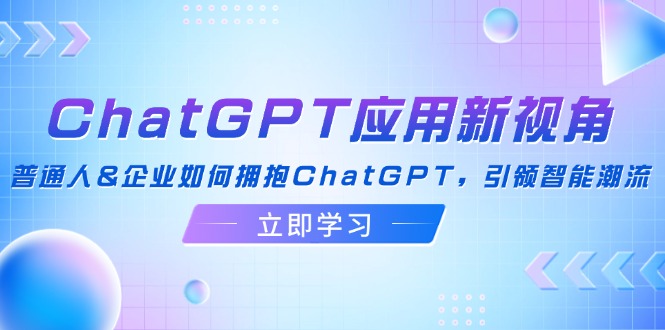 ChatGPT应用新视角：普通人&企业如何拥抱ChatGPT，引领智能潮流-观棋网创