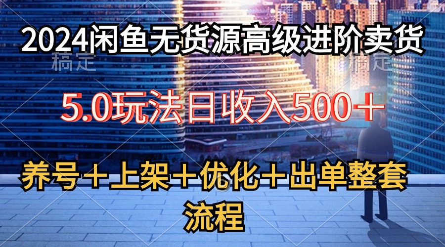 2024闲鱼无货源高级进阶卖货5.0，养号＋选品＋上架＋优化＋出单整套流程-观棋网创
