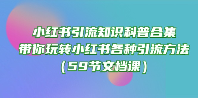 小红书引流知识科普合集，带你玩转小红书各种引流方法(59节文档课-观棋网创