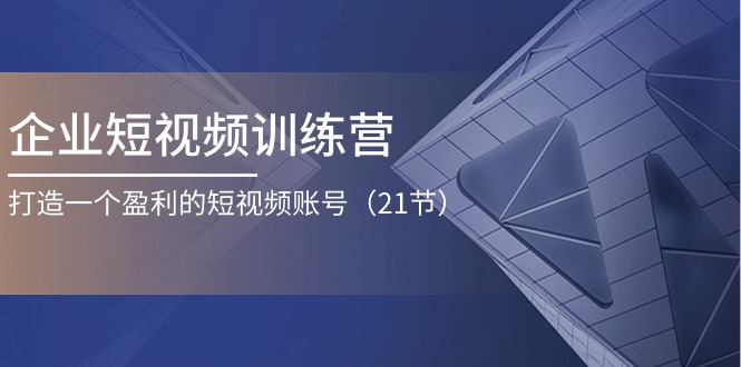 企业短视频训练营：打造一个盈利的短视频账号(21节-观棋网创