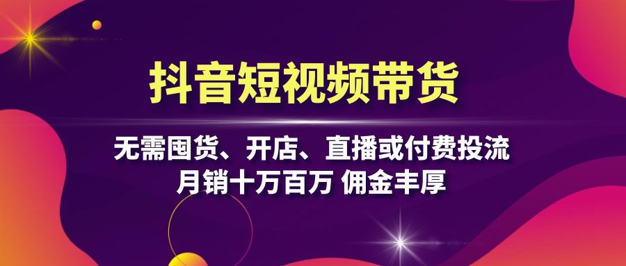 抖音短视频带货：无需囤货、开店、直播或付费投流，月销十万百万 佣金丰厚-观棋网创
