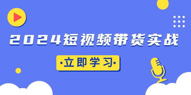 2024短视频带货实战：底层逻辑+实操技巧，橱窗引流、直播带货-观棋网创