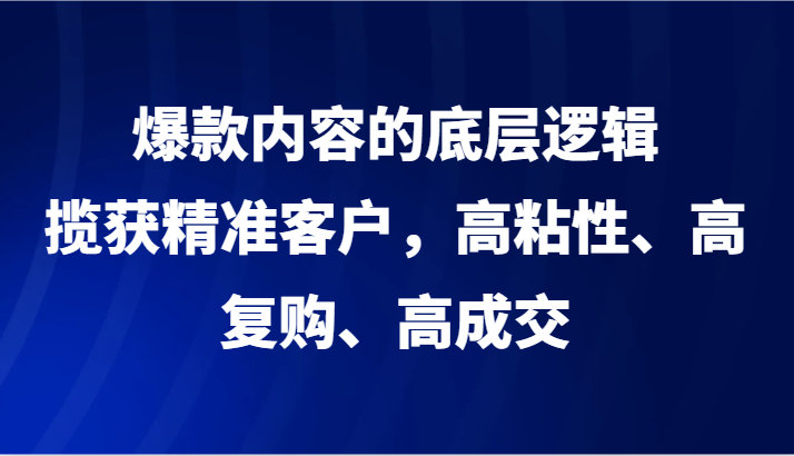爆款内容的底层逻辑，揽获精准客户，高粘性、高复购、高成交-观棋网创
