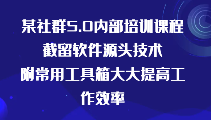 某社群5.0内部培训课程，截留软件源头技术，附常用工具箱大大提高工作效率-观棋网创
