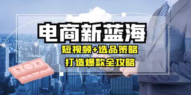 商家必看电商新蓝海：短视频+选品策略，打造爆款全攻略，月入10w+-观棋网创