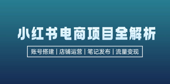 小红书电商项目全解析，包括账号搭建、店铺运营、笔记发布  实现流量变现-观棋网创
