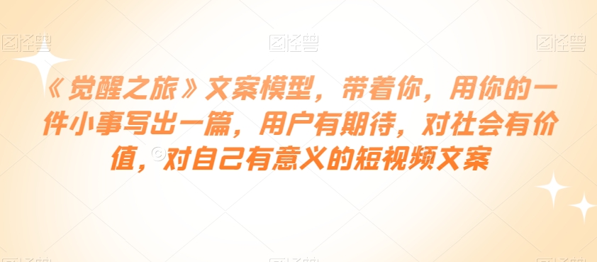 《觉醒之旅》文案模型，带着你，用你的一件小事写出一篇，用户有期待，对社会有价值，对自己有意义的短视频文案-观棋网创