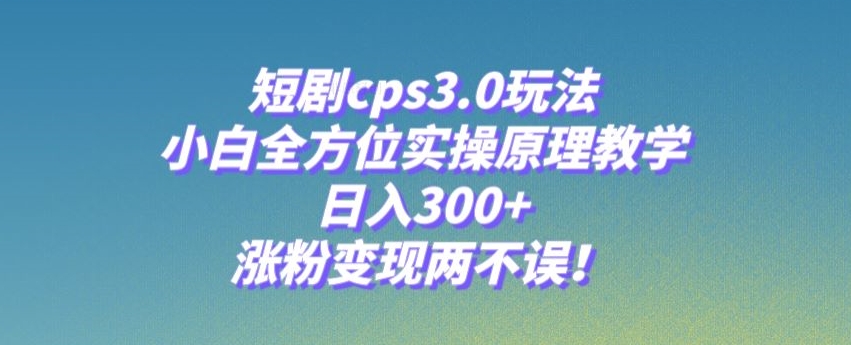 短剧cps3.0玩法，小白全方位实操原理教学，日入300+，涨粉变现两不误！-观棋网创