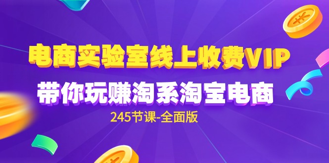 (9859期)电商-实验室 线上收费VIP，带你玩赚淘系淘宝电商(245节课-全面版)-观棋网创