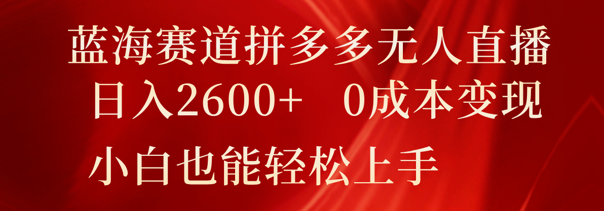 蓝海赛道拼多多无人直播，日入2600+，0成本变现，小白也能轻松上手-观棋网创
