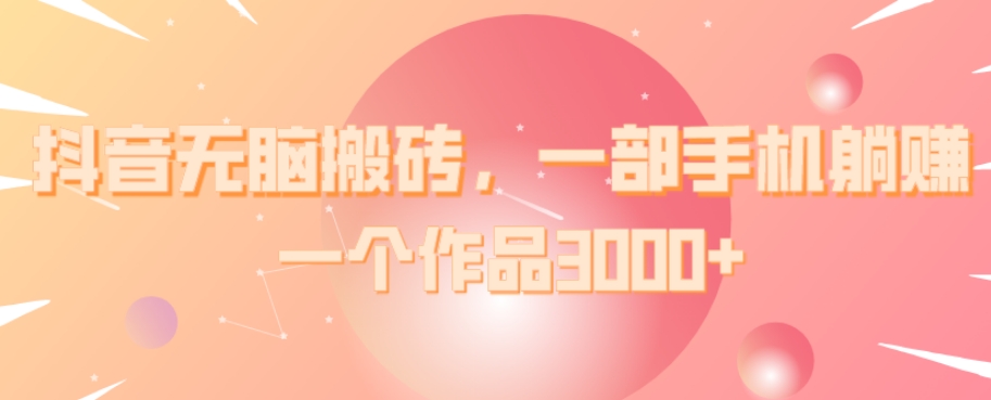 抖音无脑搬砖，一部手机躺赚，一个作品3000+-观棋网创