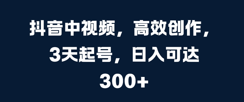 抖音中视频，高效创作，3天起号，日入可达3张【揭秘】-观棋网创