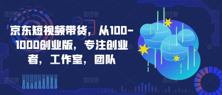 京东短视频带货，从100-1000创业版，专注创业者，工作室，团队-观棋网创