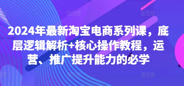 2024年最新淘宝电商系列课，底层逻辑解析+核心操作教程，运营、推广提升能力的必学-观棋网创