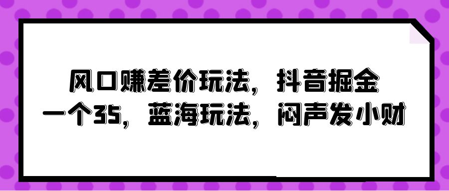 (10022期)风口赚差价玩法，抖音掘金，一个35，蓝海玩法，闷声发小财-观棋网创