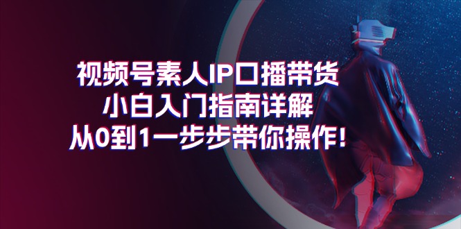 视频号素人IP口播带货小白入门指南详解，从0到1一步步带你操作!-观棋网创