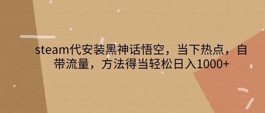 steam代安装黑神话悟空，当下热点，自带流量，方法得当轻松日入1000+-观棋网创