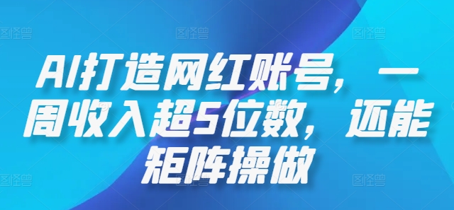 AI打造网红账号，一周收入超5位数，还能矩阵操做-观棋网创