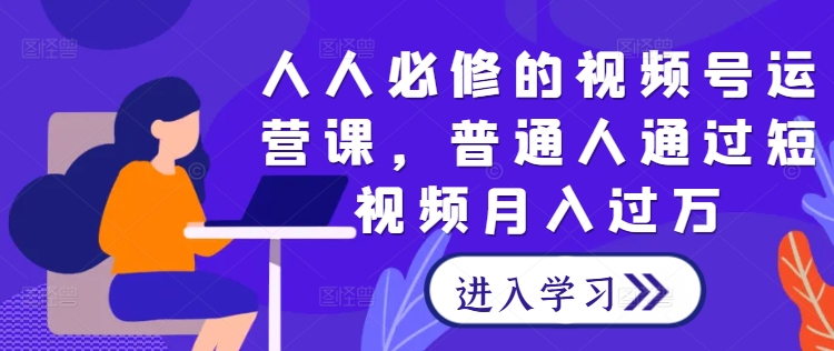 人人必修的视频号运营课，普通人通过短视频月入过万-观棋网创
