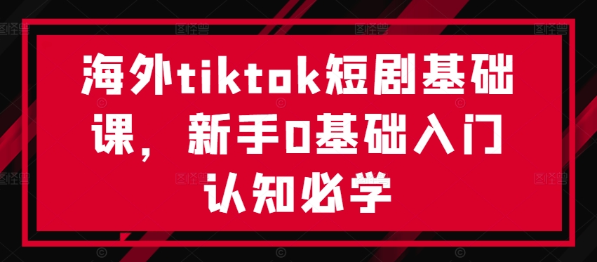 海外tiktok短剧基础课，新手0基础入门认知必学-观棋网创