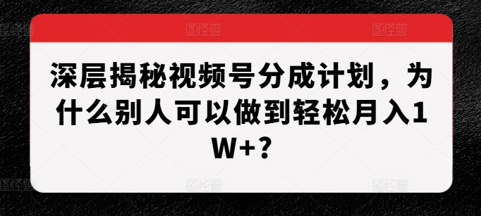 深层揭秘视频号分成计划，为什么别人可以做到轻松月入1W+?-观棋网创