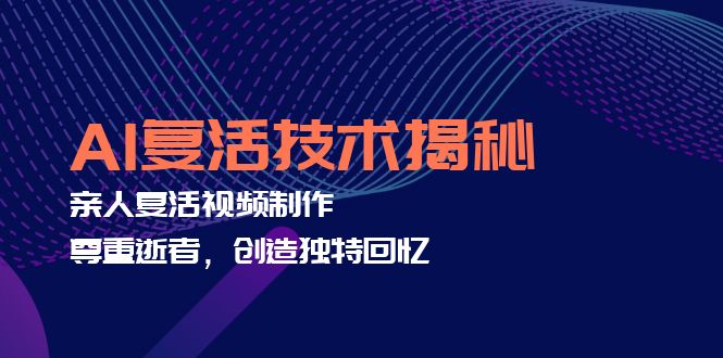 AI复活技术揭秘：亲人复活视频制作，尊重逝者，创造独特回忆-观棋网创