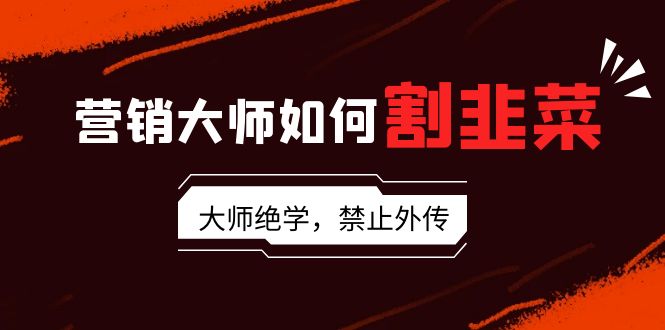 营销大师如何割韭菜：流量大师/讲故事大师/话术大师/卖货大师/成交大师/…-观棋网创
