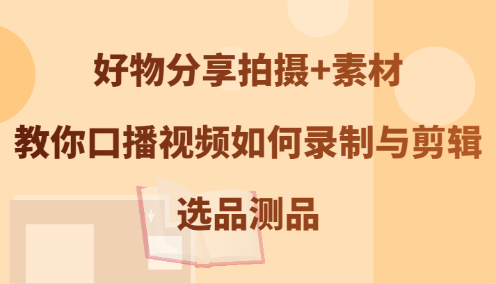 好物分享拍摄+素材，教你口播视频如何录制与剪辑，选品测品-观棋网创