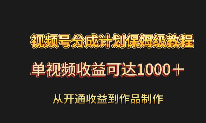 视频号分成计划保姆级教程：从开通收益到作品制作，单视频收益可达1000＋-观棋网创