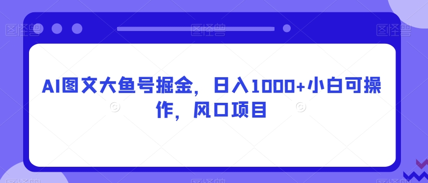 AI图文大鱼号掘金，日入1000+小白可操作，风口项目-观棋网创