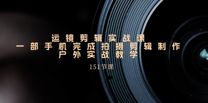 手机运镜剪辑实操课，户外拍摄剪辑制作实战(151节课)-观棋网创