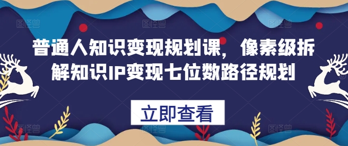 普通人知识变现规划课，像素级拆解知识IP变现七位数路径规划-观棋网创