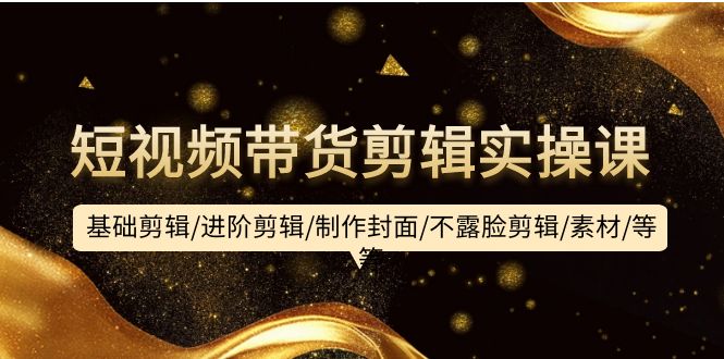 (9887期)短视频带货剪辑实操课：基础剪辑/进阶剪辑/制作封面/不露脸剪辑/素材/等等-观棋网创