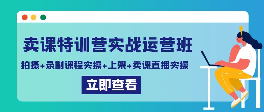 卖课特训营实战运营班：拍摄+录制课程实操+上架课程+卖课直播实操-观棋网创