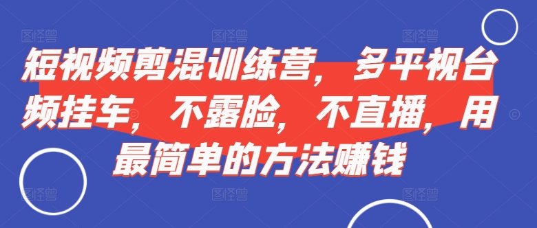 短视频‮剪混‬训练营，多平‮视台‬频挂车，不露脸，不直播，用最简单的方法赚钱-观棋网创