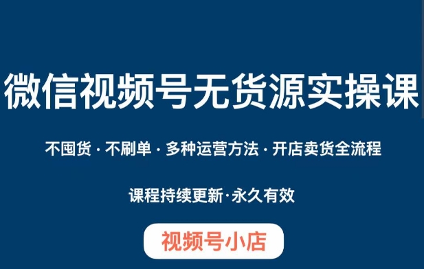 微信视频号小店无货源实操课程，​不囤货·不刷单·多种运营方法·开店卖货全流程-观棋网创