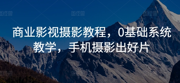 商业影视摄影教程，0基础系统教学，手机摄影出好片-观棋网创