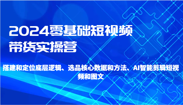 2024零基础短视频带货实操营-搭建和定位底层逻辑、选品核心数据和方法、AI智能剪辑-观棋网创