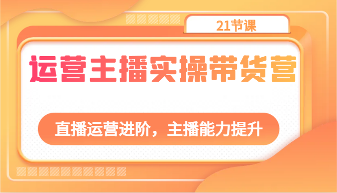 运营主播实操带货营：直播运营进阶，主播能力提升(21节课)-观棋网创