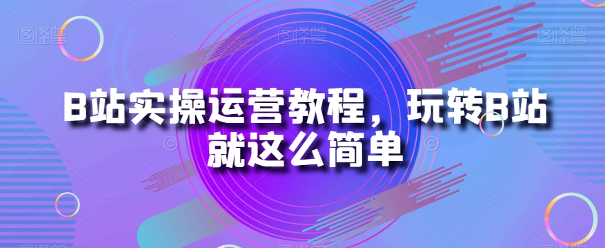 B站实操运营教程，玩转B站就这么简单-观棋网创