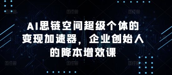 AI思链空间超级个体的变现加速器，企业创始人的降本增效课-观棋网创