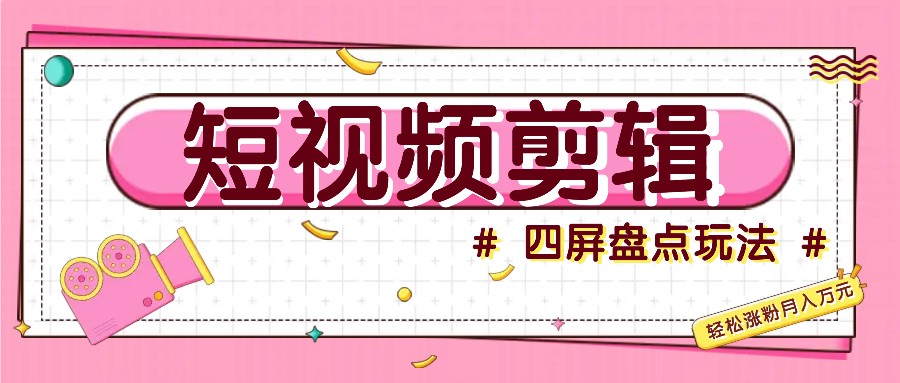 短视频四屏盘点玩法，新手也能快速掌握制作原创视频，轻松涨粉月入万元-观棋网创