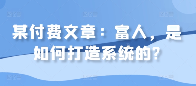 某付费文章：富人，是如何打造系统的?-观棋网创
