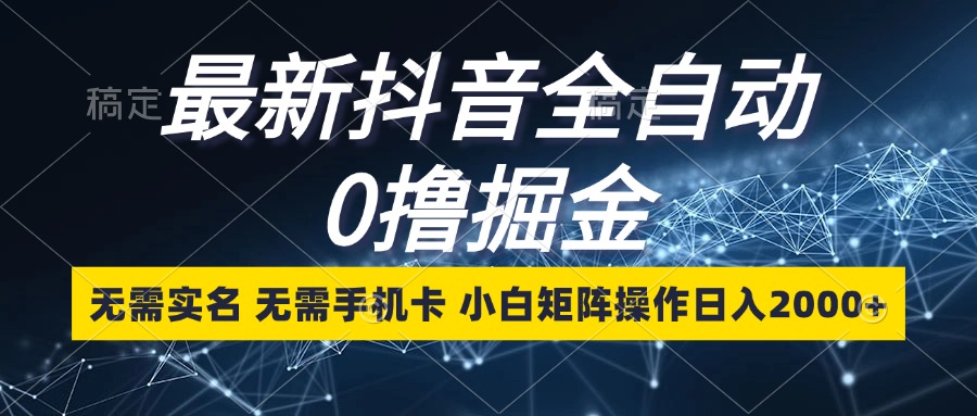 最新抖音全自动0撸掘金，无需实名，无需手机卡，小白矩阵操作日入2000+-观棋网创