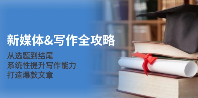 新媒体&写作全攻略：从选题到结尾，系统性提升写作能力，打造爆款文章-观棋网创